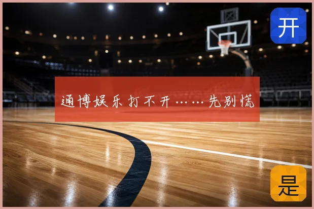 通博娱乐打不开……先别慌