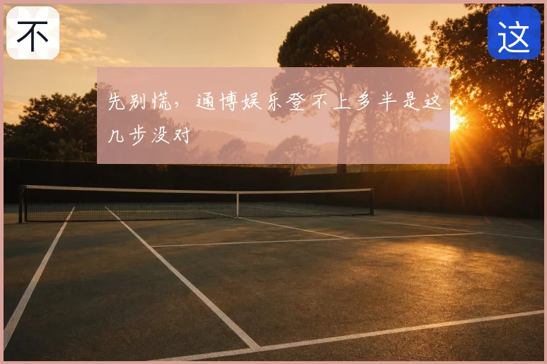 先别慌，通博娱乐登不上多半是这几步没对
